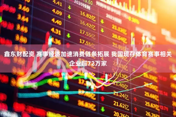 鑫东财配资 赛事经济加速消费链条拓展 我国现存体育赛事相关企业超72万家