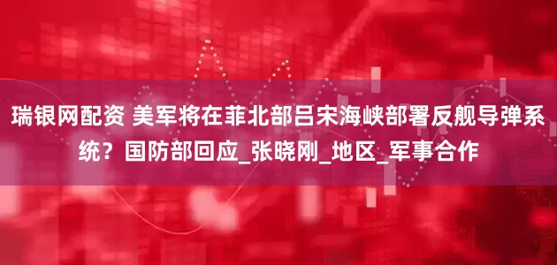瑞银网配资 美军将在菲北部吕宋海峡部署反舰导弹系统？国防部回应_张晓刚_地区_军事合作