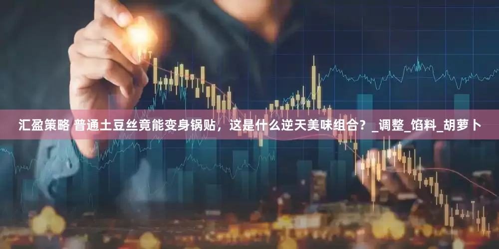 汇盈策略 普通土豆丝竟能变身锅贴，这是什么逆天美味组合？_调整_馅料_胡萝卜