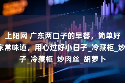 上阳网 广东两口子的早餐，简单好吃又丰盛，家常味道，用心过好小日子_冷藏柜_炒肉丝_胡萝卜