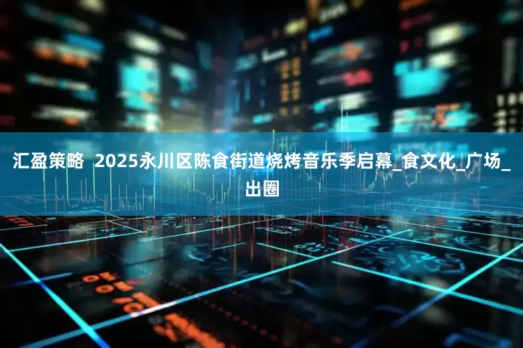 汇盈策略  2025永川区陈食街道烧烤音乐季启幕_食文化_广场_出圈