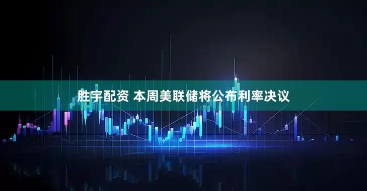胜宇配资 本周美联储将公布利率决议
