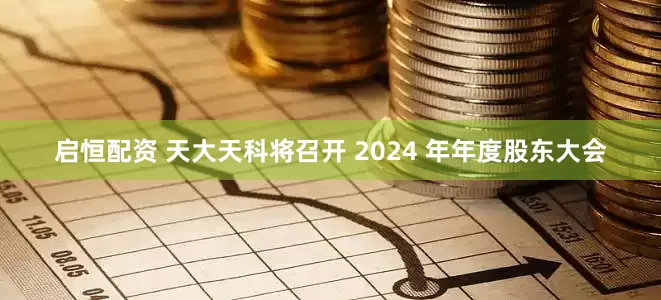 启恒配资 天大天科将召开 2024 年年度股东大会