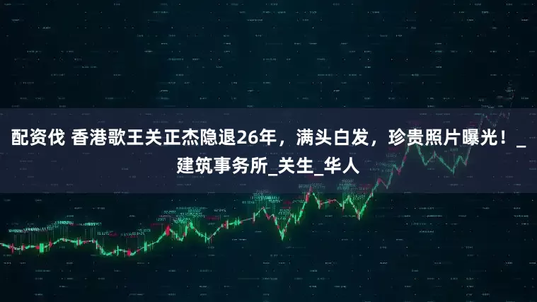 配资伐 香港歌王关正杰隐退26年，满头白发，珍贵照片曝光！_建筑事务所_关生_华人