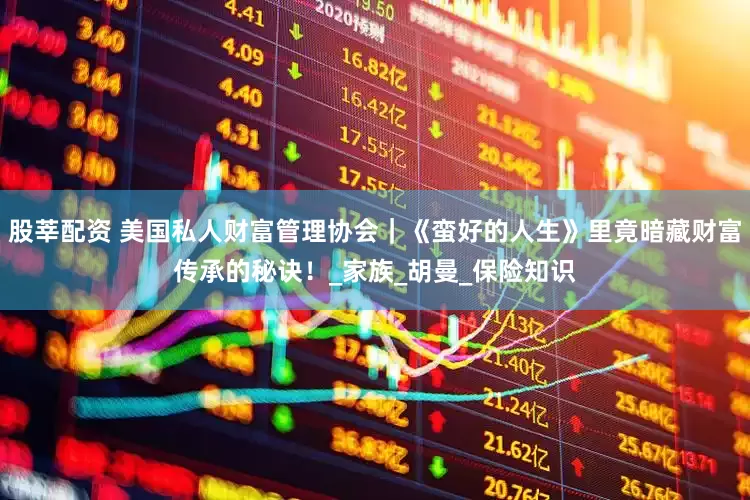 股莘配资 美国私人财富管理协会｜《蛮好的人生》里竟暗藏财富传承的秘诀！_家族_胡曼_保险知识