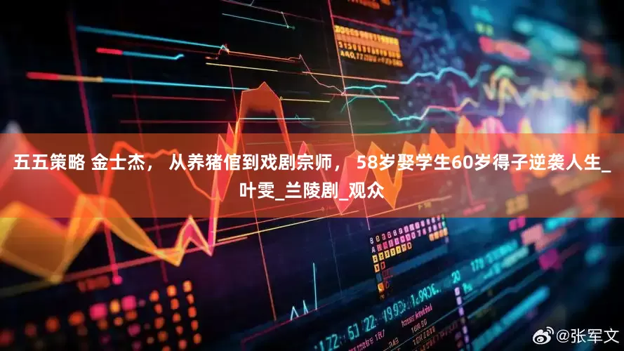 五五策略 金士杰， 从养猪倌到戏剧宗师， 58岁娶学生60岁得子逆袭人生_叶雯_兰陵剧_观众