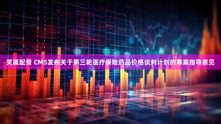 笑赢配资 CMS发布关于第三轮医疗保险药品价格谈判计划的草案指导意见