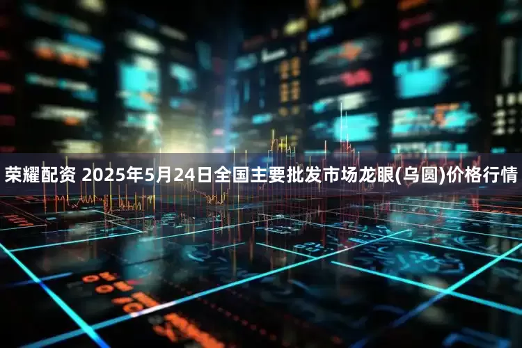 荣耀配资 2025年5月24日全国主要批发市场龙眼(乌圆)价格行情