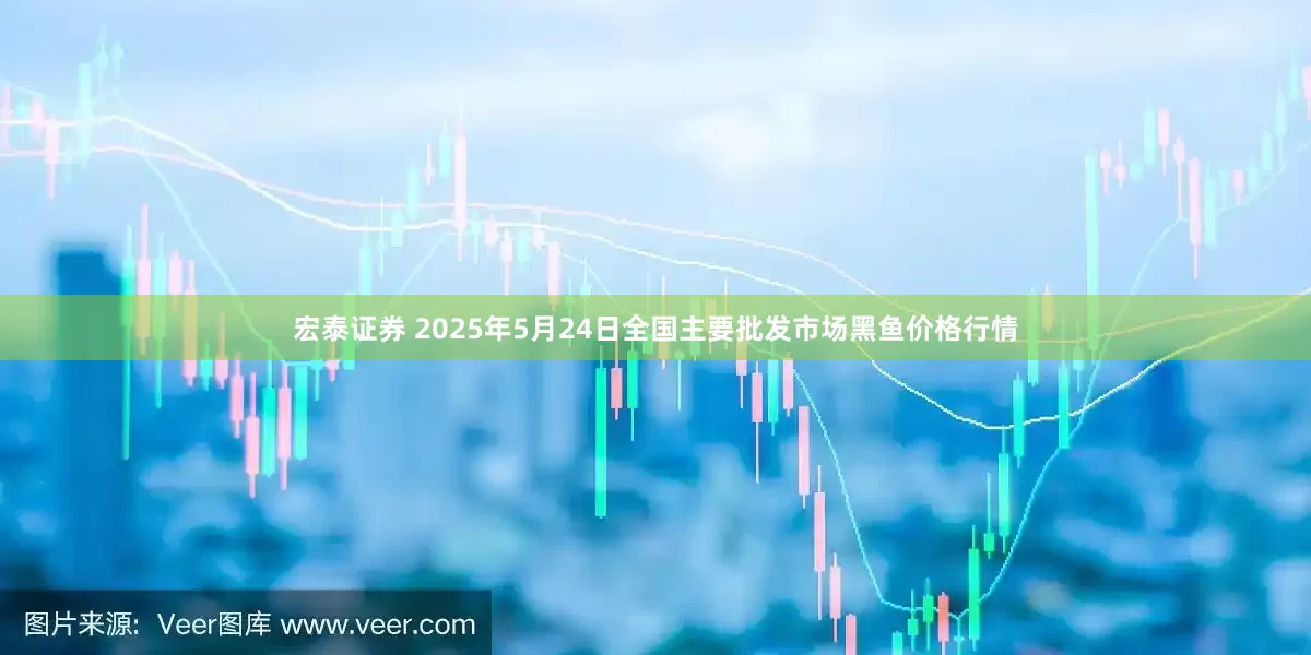 宏泰证券 2025年5月24日全国主要批发市场黑鱼价格行情