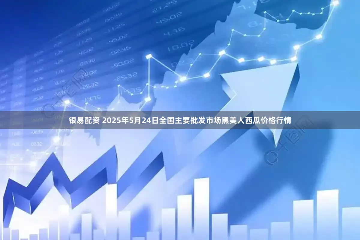银易配资 2025年5月24日全国主要批发市场黑美人西瓜价格行情