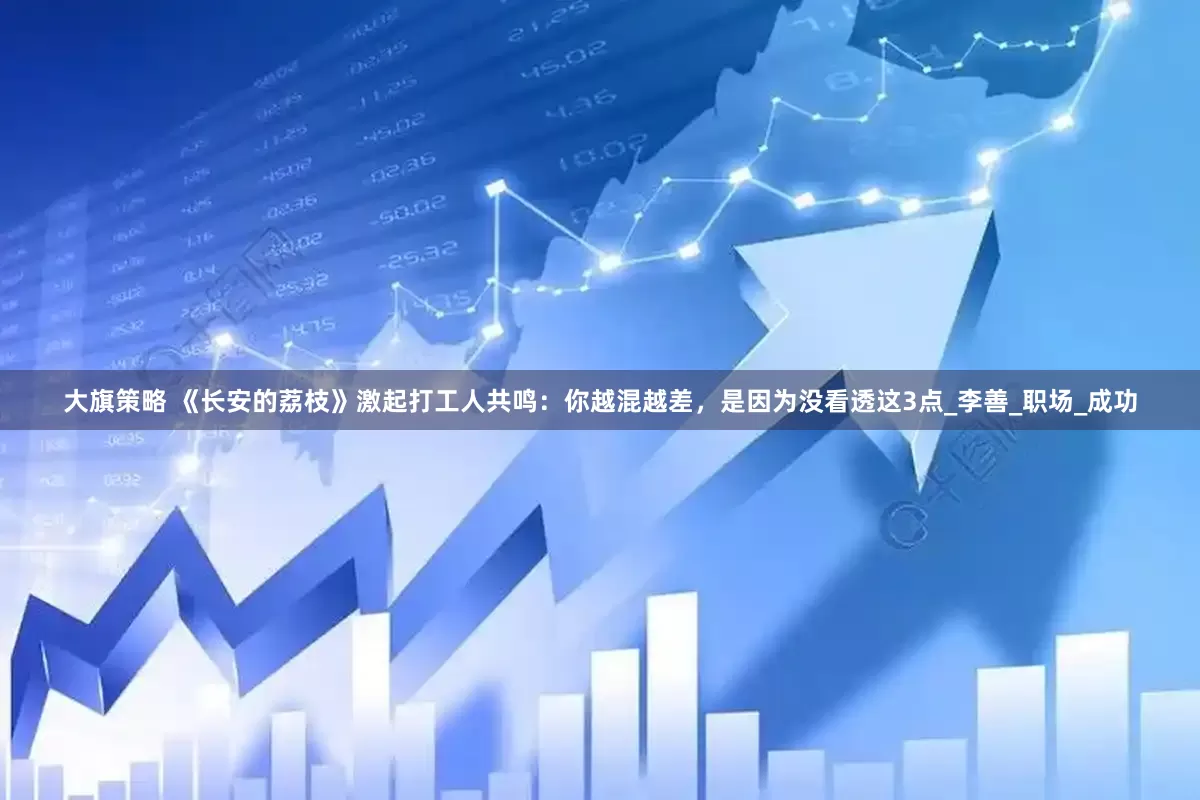 大旗策略 《长安的荔枝》激起打工人共鸣：你越混越差，是因为没看透这3点_李善_职场_成功