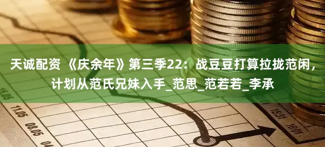 天诚配资 《庆余年》第三季22：战豆豆打算拉拢范闲，计划从范氏兄妹入手_范思_范若若_李承