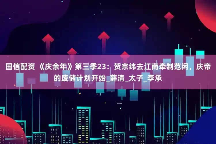 国信配资 《庆余年》第三季23：贺宗纬去江南牵制范闲，庆帝的废储计划开始_薛清_太子_李承