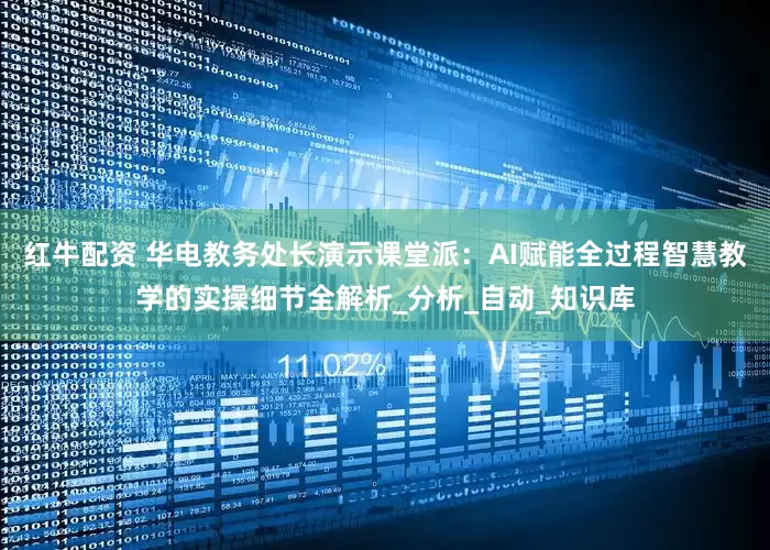 红牛配资 华电教务处长演示课堂派：AI赋能全过程智慧教学的实操细节全解析_分析_自动_知识库