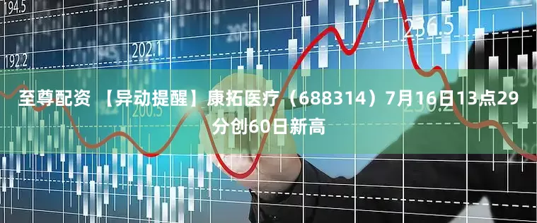 至尊配资 【异动提醒】康拓医疗（688314）7月16日13点29分创60日新高
