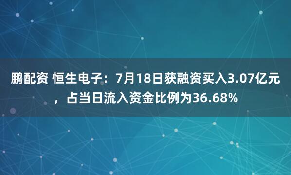 鹏配资 恒生电子：7月18日获融资买入3.07亿元，占当日流入资金比例为36.68%