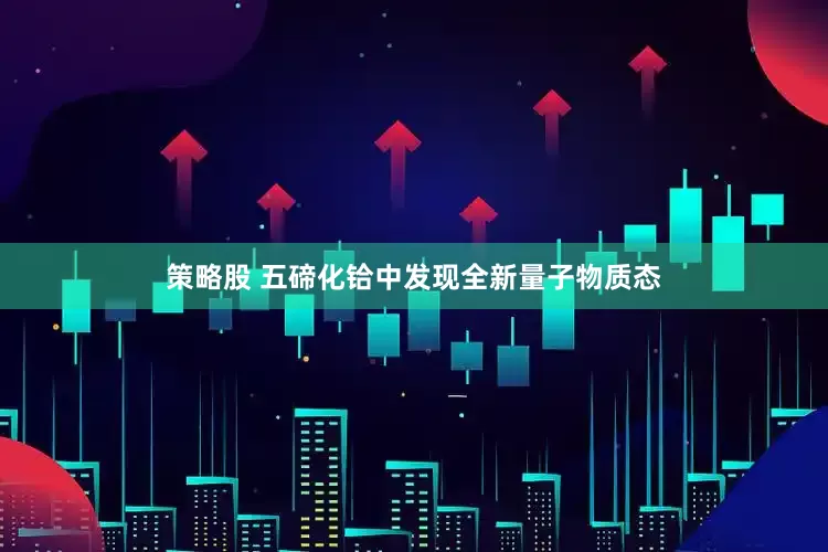 策略股 五碲化铪中发现全新量子物质态