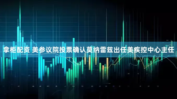 拿柜配资 美参议院投票确认莫纳雷兹出任美疾控中心主任