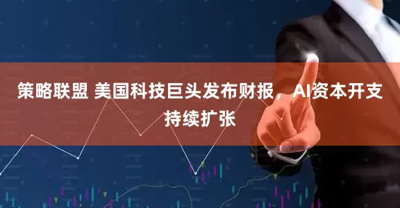 策略联盟 美国科技巨头发布财报，AI资本开支持续扩张