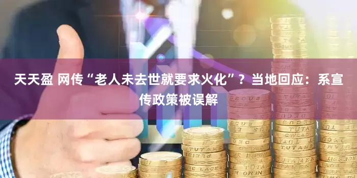 天天盈 网传“老人未去世就要求火化”？当地回应：系宣传政策被误解