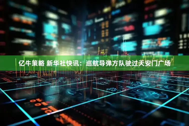 亿牛策略 新华社快讯：巡航导弹方队驶过天安门广场