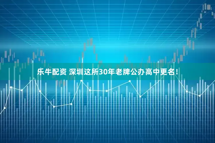 乐牛配资 深圳这所30年老牌公办高中更名！
