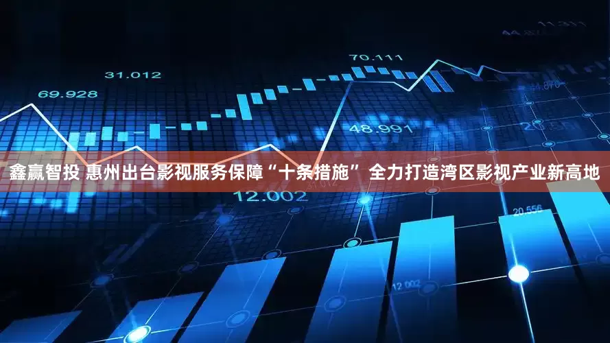 鑫赢智投 惠州出台影视服务保障“十条措施” 全力打造湾区影视产业新高地