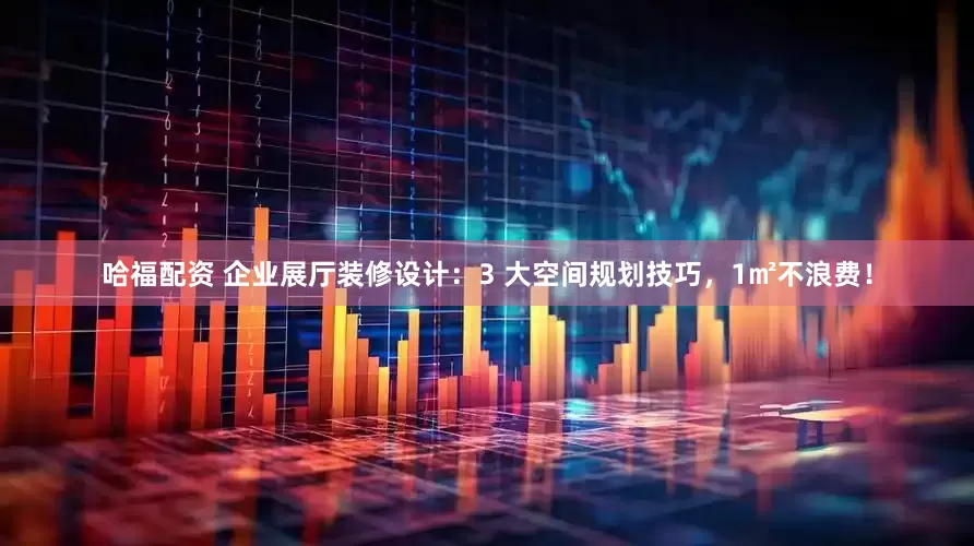 哈福配资 企业展厅装修设计：3 大空间规划技巧，1㎡不浪费！