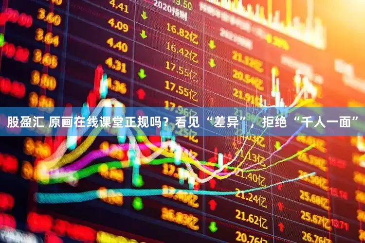 股盈汇 原画在线课堂正规吗？看见 “差异”，拒绝 “千人一面”