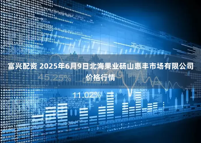 富兴配资 2025年6月9日北海果业砀山惠丰市场有限公司价格行情