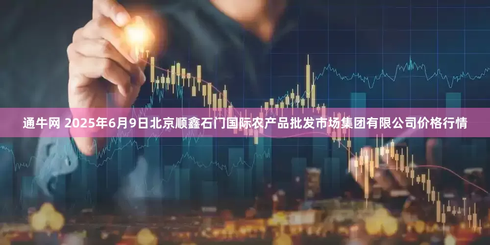 通牛网 2025年6月9日北京顺鑫石门国际农产品批发市场集团有限公司价格行情