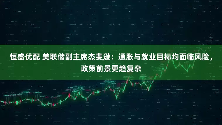 恒盛优配 美联储副主席杰斐逊：通胀与就业目标均面临风险，政策前景更趋复杂
