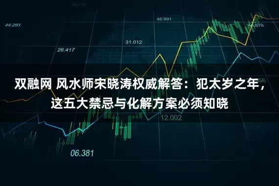 双融网 风水师宋晓涛权威解答：犯太岁之年，这五大禁忌与化解方案必须知晓