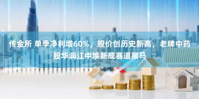 传金所 单季净利增60%,股价创历史新高,老牌中药股华润江中焕新成赛道黑马