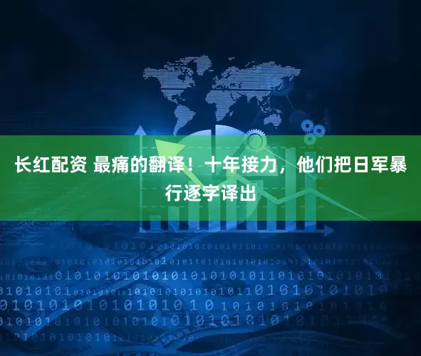 长红配资 最痛的翻译！十年接力，他们把日军暴行逐字译出