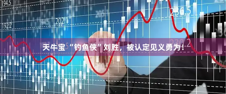 天牛宝 “钓鱼侠”刘胜，被认定见义勇为！