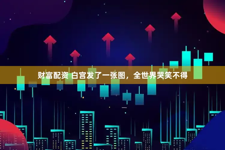 财富配资 白宫发了一张图，全世界哭笑不得