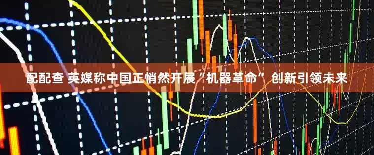配配查 英媒称中国正悄然开展“机器革命” 创新引领未来