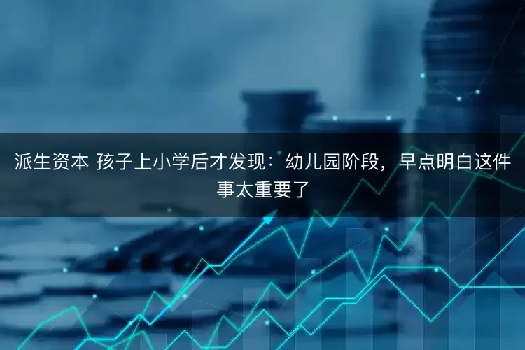 派生资本 孩子上小学后才发现：幼儿园阶段，早点明白这件事太重要了